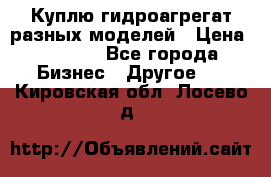 Куплю гидроагрегат разных моделей › Цена ­ 1 000 - Все города Бизнес » Другое   . Кировская обл.,Лосево д.